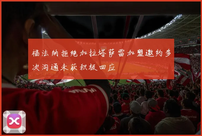 福法纳拒绝加拉塔萨雷加盟邀约多次沟通未获积极回应
