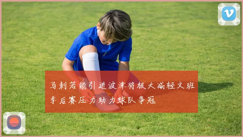 马刺若能引进波津将极大减轻文班季后赛压力助力球队争冠