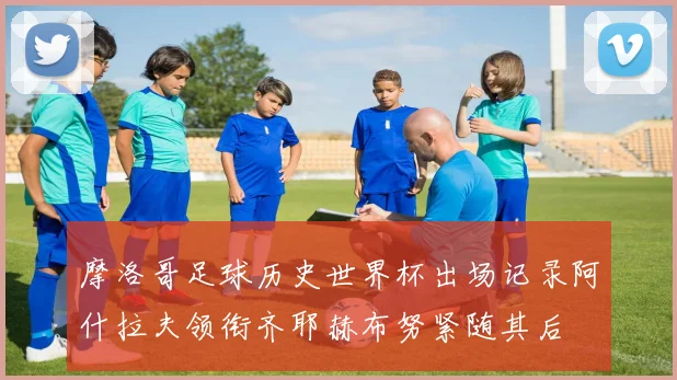 摩洛哥足球历史世界杯出场记录阿什拉夫领衔齐耶赫布努紧随其后