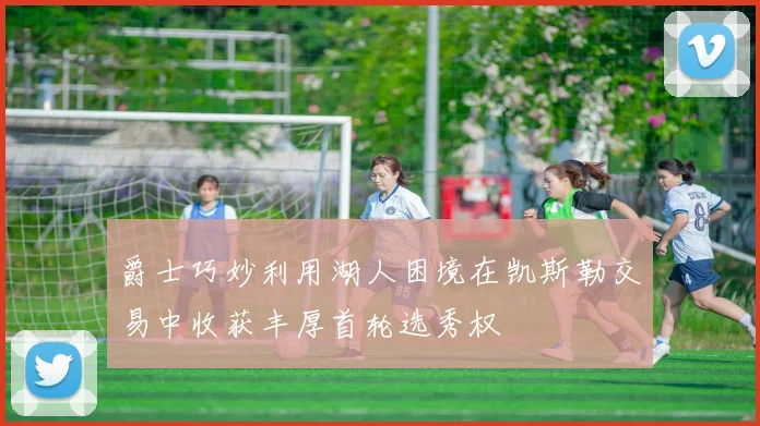 爵士巧妙利用湖人困境在凯斯勒交易中收获丰厚首轮选秀权