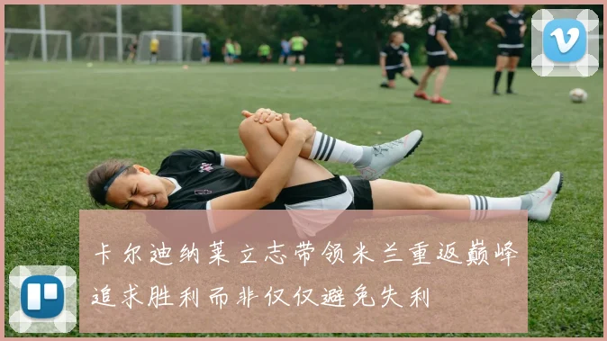 卡尔迪纳莱立志带领米兰重返巅峰追求胜利而非仅仅避免失利