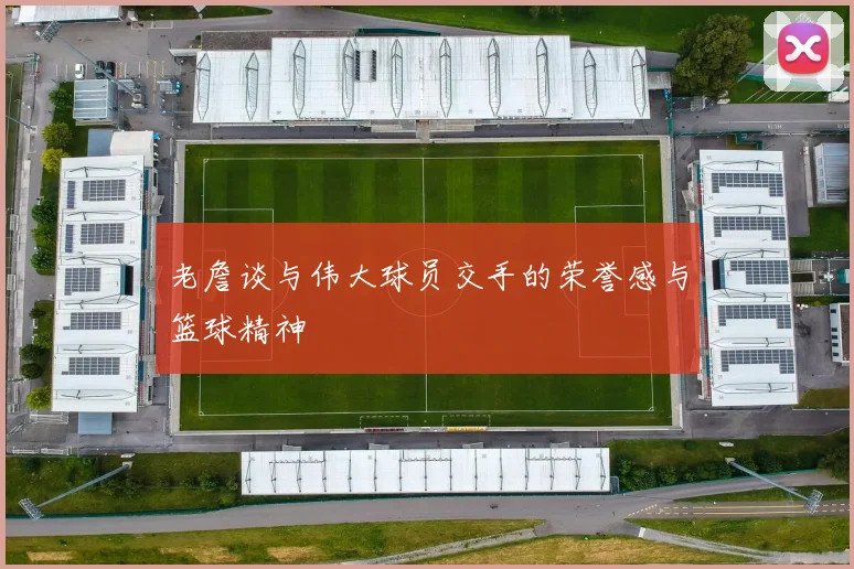 老詹谈与伟大球员交手的荣誉感与篮球精神