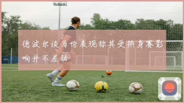 德波尔谈马伦表现称其受热身赛影响并不差劲