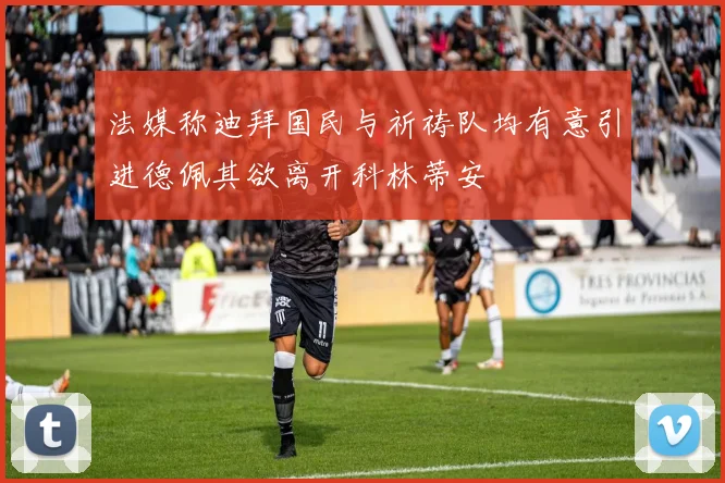 法媒称迪拜国民与祈祷队均有意引进德佩其欲离开科林蒂安