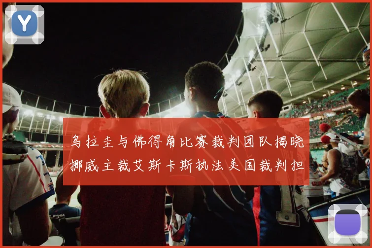 乌拉圭与佛得角比赛裁判团队揭晓挪威主裁艾斯卡斯执法美国裁判担任助理
