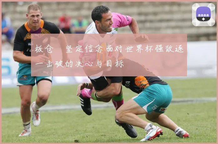 板仓滉坚定信念面对世界杯强敌逐一击破的决心与目标