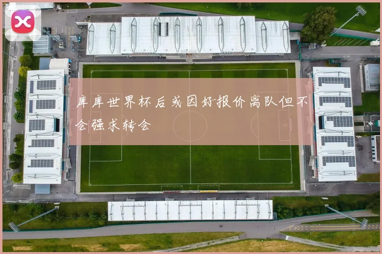 库库世界杯后或因好报价离队但不会强求转会