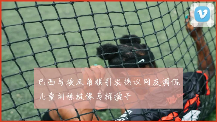 巴西与埃及角旗引发热议网友调侃儿童训练桩像马桶搋子