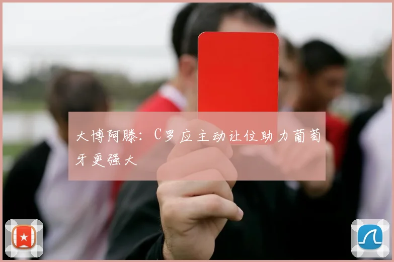 大博阿滕：C罗应主动让位助力葡萄牙更强大