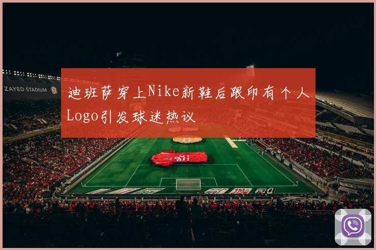 迪班萨穿上Nike新鞋后跟印有个人Logo引发球迷热议