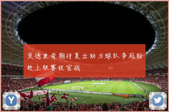莫德里奇期待复出助力球队争冠盼赶上联赛收官战