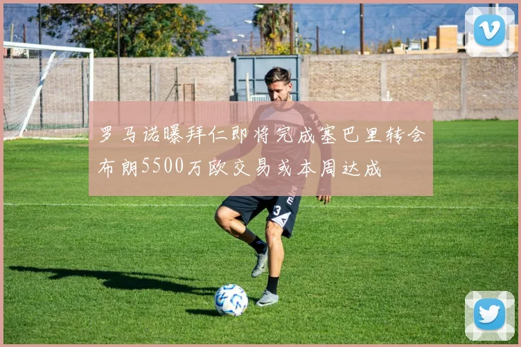 罗马诺曝拜仁即将完成塞巴里转会布朗5500万欧交易或本周达成