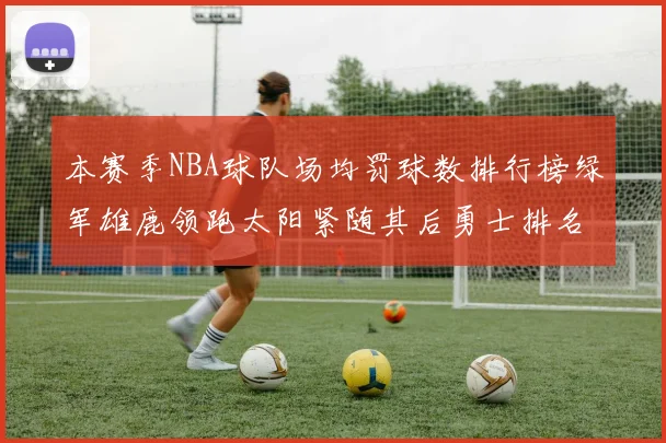 本赛季NBA球队场均罚球数排行榜绿军雄鹿领跑太阳紧随其后勇士排名第九