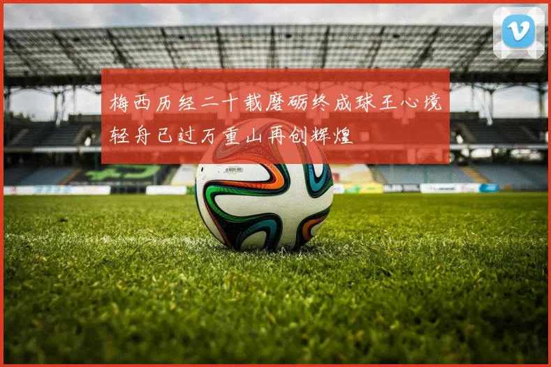梅西历经二十载磨砺终成球王心境轻舟已过万重山再创辉煌