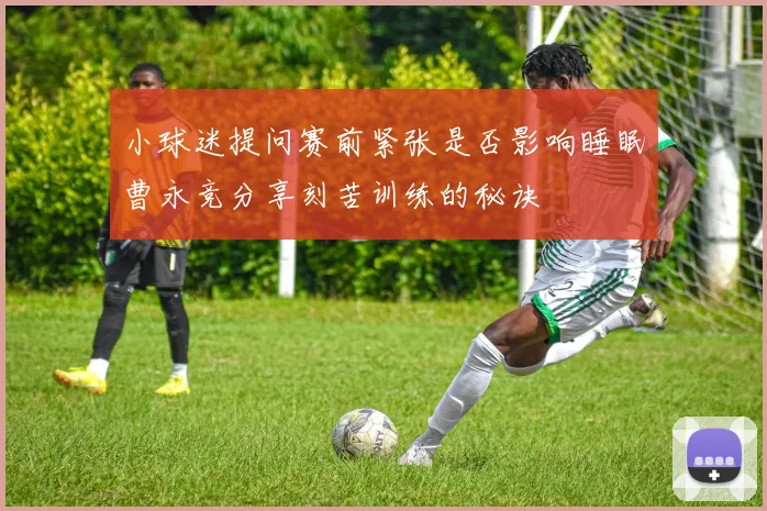 小球迷提问赛前紧张是否影响睡眠曹永竞分享刻苦训练的秘诀