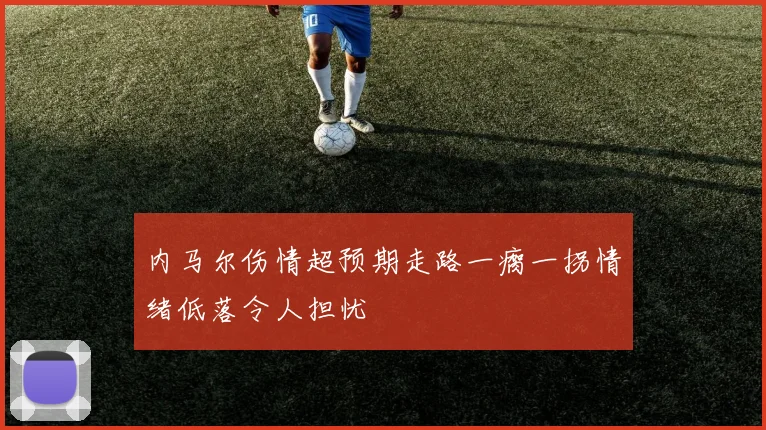 内马尔伤情超预期走路一瘸一拐情绪低落令人担忧